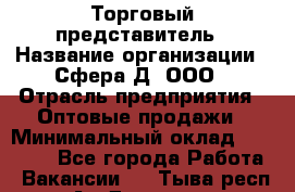 Торговый представитель › Название организации ­ Сфера-Д, ООО › Отрасль предприятия ­ Оптовые продажи › Минимальный оклад ­ 40 999 - Все города Работа » Вакансии   . Тыва респ.,Ак-Довурак г.